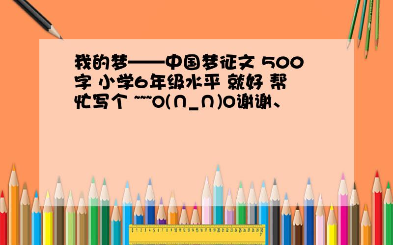 我的梦——中国梦征文 500字 小学6年级水平 就好 帮忙写个 ~~~O(∩_∩)O谢谢、