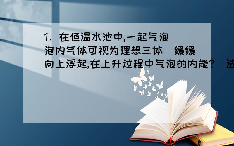 1、在恒温水池中,一起气泡（泡内气体可视为理想三体）缓缓向上浮起,在上升过程中气泡的内能?（选填不变、变大、变小）,对外做功,（选填吸收、放出、不吸收也不放出）热量.2、一有限