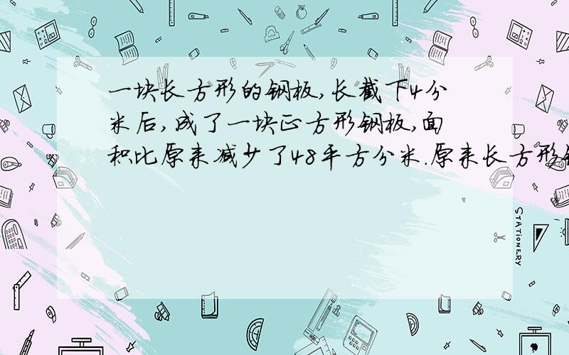 一块长方形的钢板,长截下4分米后,成了一块正方形钢板,面积比原来减少了48平方分米.原来长方形钢板的面积是多少平方分米