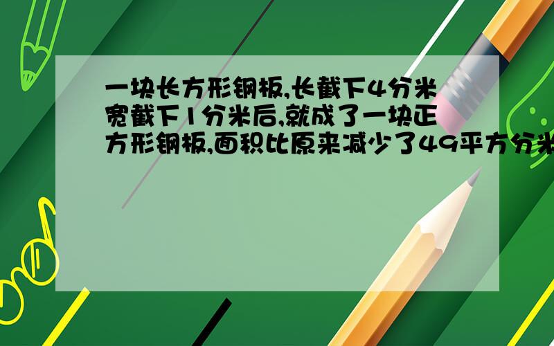 一块长方形钢板,长截下4分米宽截下1分米后,就成了一块正方形钢板,面积比原来减少了49平方分米.原来长方形钢板的面积是多少平方分米?