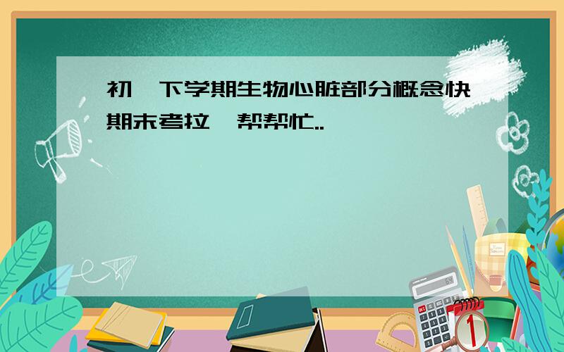 初一下学期生物心脏部分概念快期末考拉、帮帮忙..