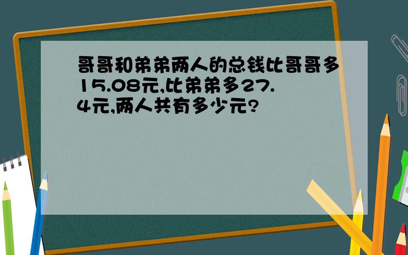 哥哥和弟弟两人的总钱比哥哥多15.08元,比弟弟多27.4元,两人共有多少元?