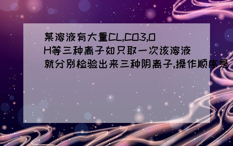 某溶液有大量CL,CO3,OH等三种离子如只取一次该溶液就分别检验出来三种阴离子,操作顺序是 1,滴加Mg(NO3)2溶液 2,过滤 3,滴加AgNO3溶液 4,滴加Ba(NO3)2溶液 顺序为4,2,1,2,3 问为什么是这个顺序课本上