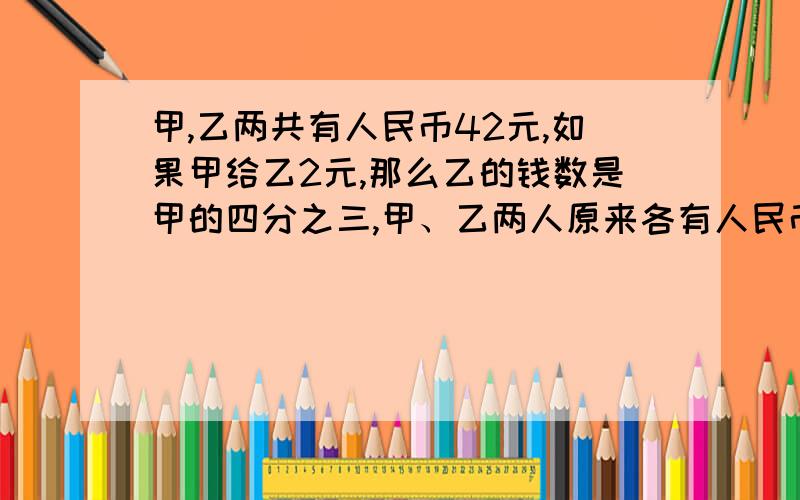 甲,乙两共有人民币42元,如果甲给乙2元,那么乙的钱数是甲的四分之三,甲、乙两人原来各有人民币少元?