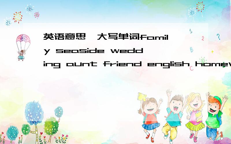 英语意思、大写单词family seaside wedding aunt friend english homework hainan shanghai shandong词组play at the seaside aunt’s wedding many friends climb a mountain stay at home learn english do my homework句型where were you in the winte