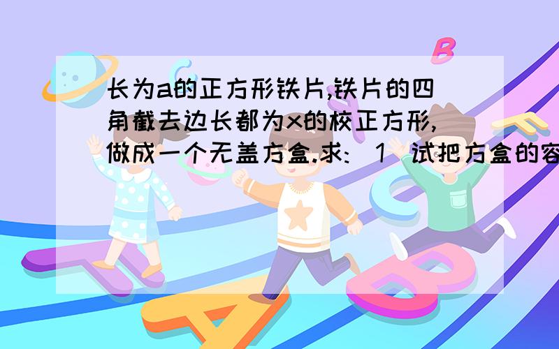 长为a的正方形铁片,铁片的四角截去边长都为x的校正方形,做成一个无盖方盒.求:(1)试把方盒的容积V表示为x的函数 (2)x多大时,方盒的容积V最大?这是高二数学选修1-1的P104习题3.4A组第2题.要用