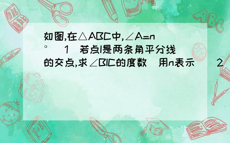 如图,在△ABC中,∠A=n°（1）若点I是两条角平分线的交点,求∠BIC的度数（用n表示）（2）若点D是两条外角平分线的交点,求∠BDC的度数（用n表示）（3）若点E是内角∠ABC、外角∠ACG的平分线的