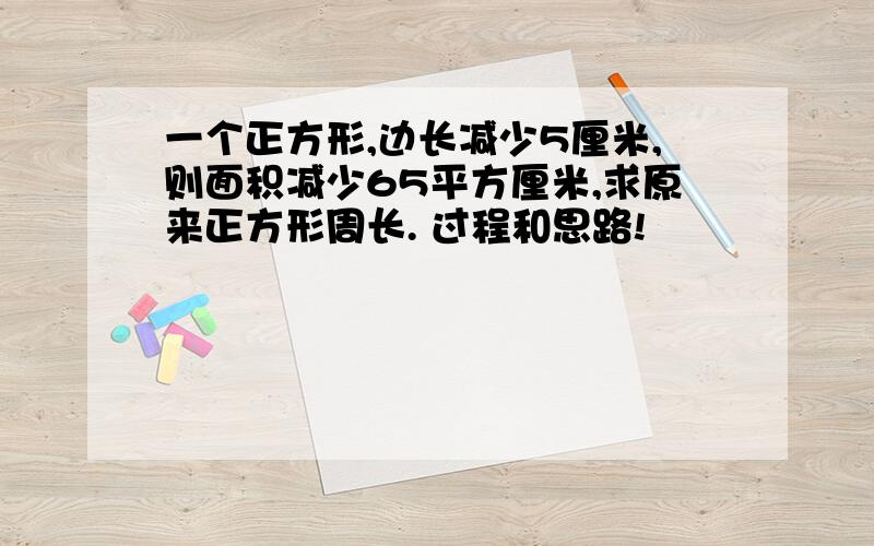 一个正方形,边长减少5厘米,则面积减少65平方厘米,求原来正方形周长. 过程和思路!