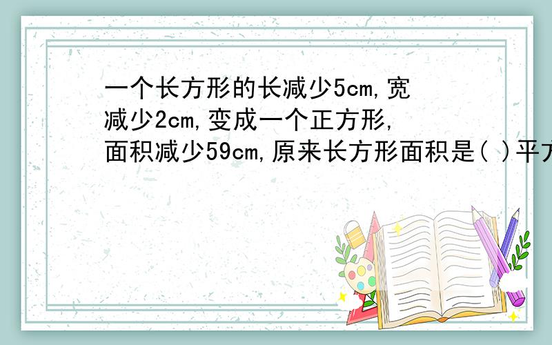 一个长方形的长减少5cm,宽减少2cm,变成一个正方形,面积减少59cm,原来长方形面积是( )平方厘米?