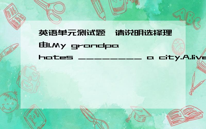 英语单元测试题,请说明选择理由1.My grandpa hates ________ a city.A.lives B.living C.to live D.living in2.Last year my uncle _______ Shanghai.A.moves to B.moving C.moved to D.moved3._______ you _____ your coat last night?A.Did; pack B.Do;