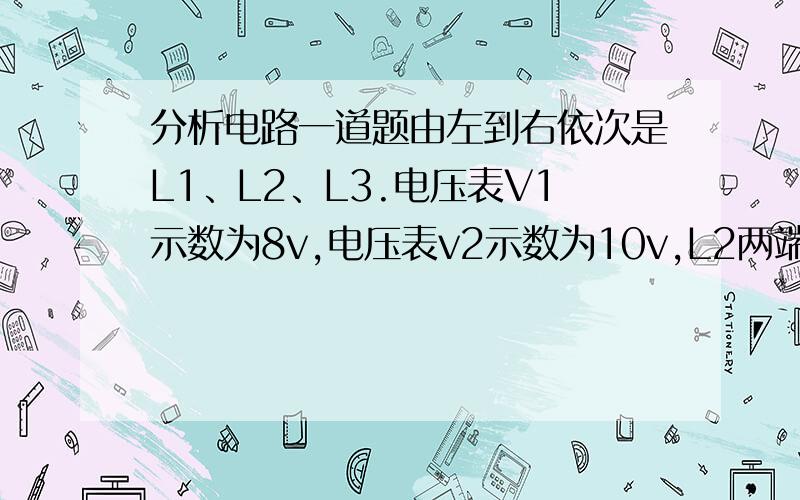 分析电路一道题由左到右依次是L1、L2、L3.电压表V1示数为8v,电压表v2示数为10v,L2两端的电压是灯L1的三倍,求电路两端的总电压.写出求解的过程.谢谢