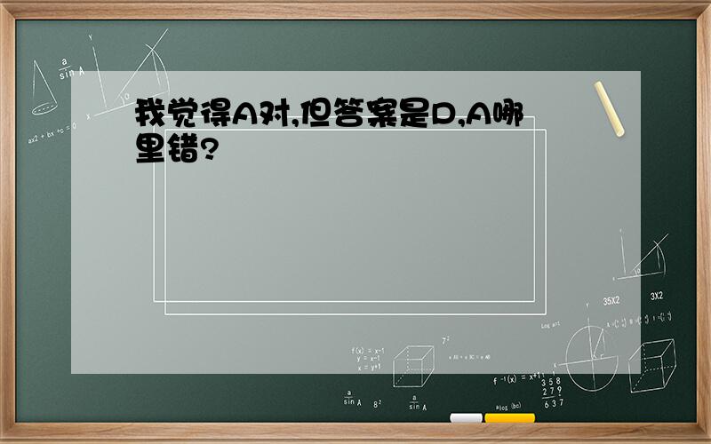 我觉得A对,但答案是D,A哪里错?