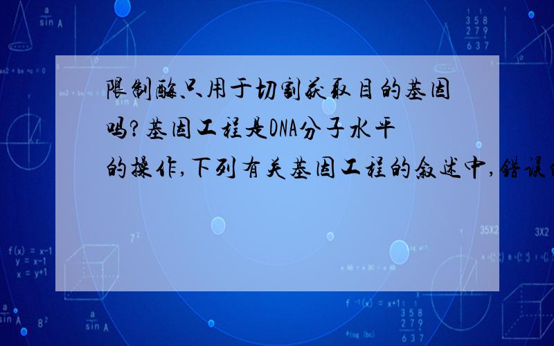 限制酶只用于切割获取目的基因吗?基因工程是DNA分子水平的操作,下列有关基因工程的叙述中,错误的是( )A、限制酶只用于切割获取目的基因B、载体与目的基因必须用同一种限制酶处理C、基