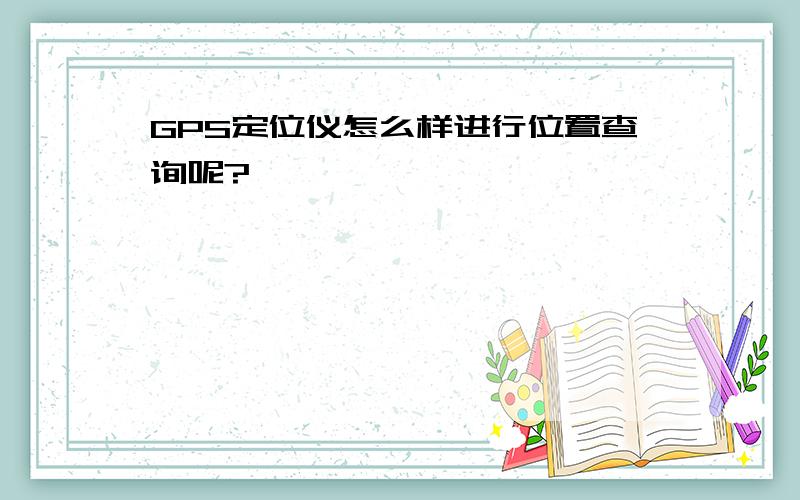 GPS定位仪怎么样进行位置查询呢?