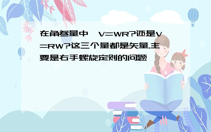 在角参量中,V=WR?还是V=RW?这三个量都是矢量.主要是右手螺旋定则的问题