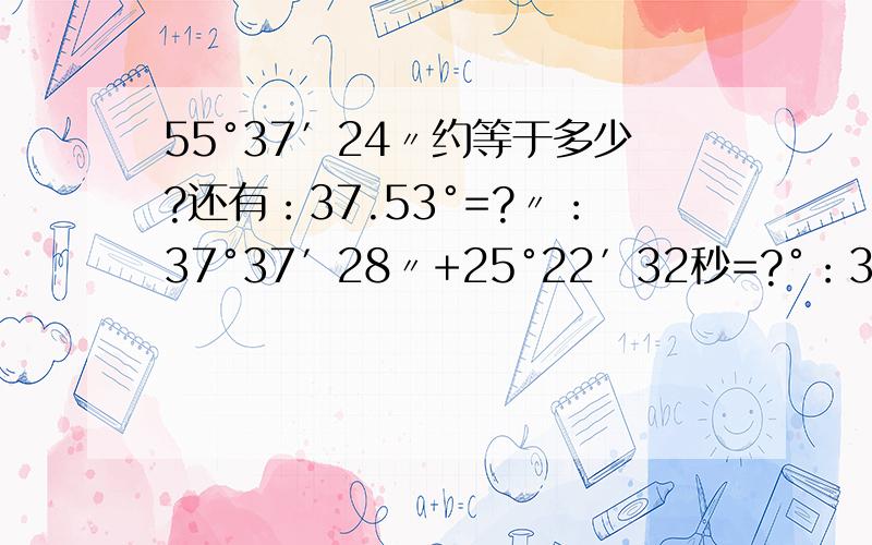 55°37′24〃约等于多少?还有：37.53°=?〃：37°37′28〃+25°22′32秒=?°：38°49′-28°57′45〃≈?