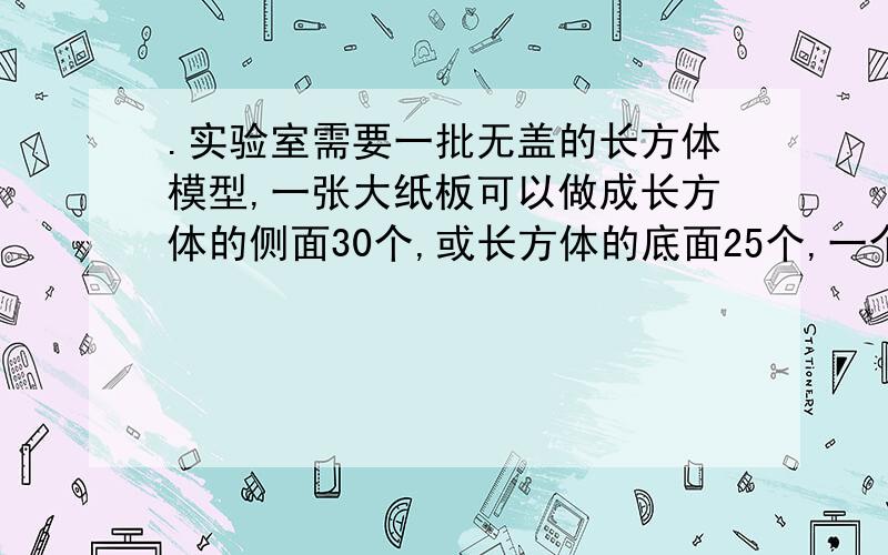 .实验室需要一批无盖的长方体模型,一张大纸板可以做成长方体的侧面30个,或长方体的底面25个,一个无盖的长方体由4个侧面和一个底面构成.现有26张大纸板,则用多少张做侧面,多少张做底面