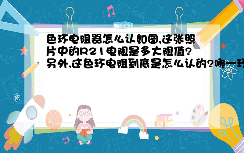 色环电阻器怎么认如图,这张照片中的R21电阻是多大阻值?另外,这色环电阻到底是怎么认的?哪一环为第一环?