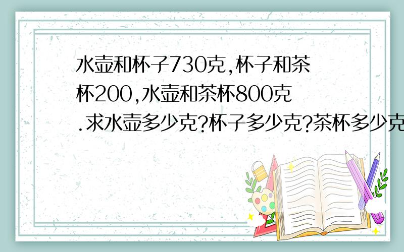 水壶和杯子730克,杯子和茶杯200,水壶和茶杯800克.求水壶多少克?杯子多少克?茶杯多少克?