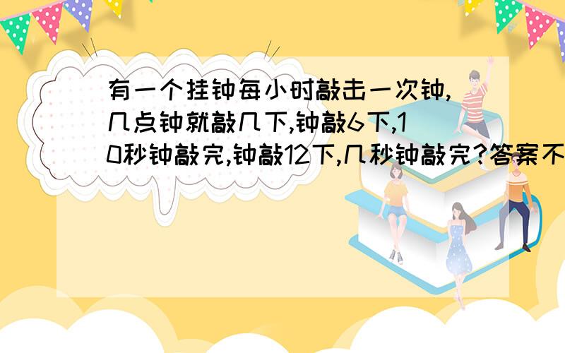 有一个挂钟每小时敲击一次钟,几点钟就敲几下,钟敲6下,10秒钟敲完,钟敲12下,几秒钟敲完?答案不是20秒