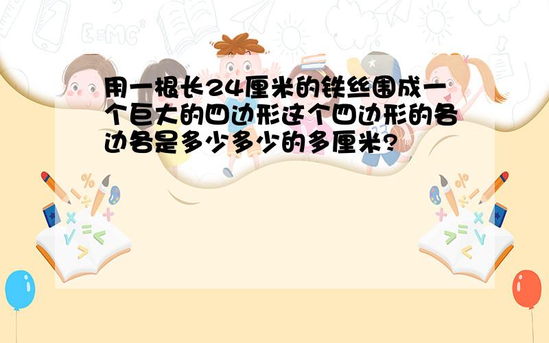 用一根长24厘米的铁丝围成一个巨大的四边形这个四边形的各边各是多少多少的多厘米?