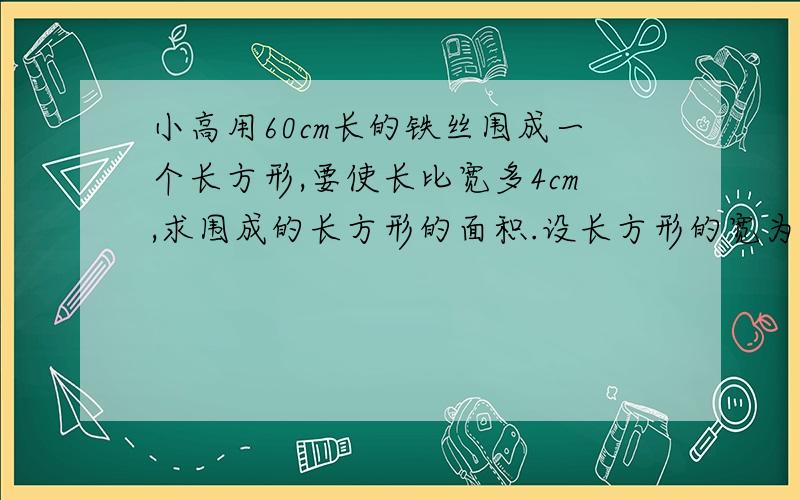 小高用60cm长的铁丝围成一个长方形,要使长比宽多4cm,求围成的长方形的面积.设长方形的宽为X,则长为cm可列方程为,所以面积是cm