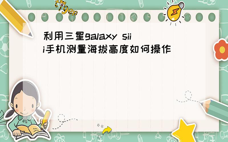 利用三星galaxy siii手机测量海拔高度如何操作