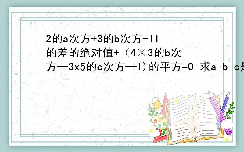 2的a次方+3的b次方-11的差的绝对值+（4×3的b次方—3x5的c次方—1)的平方=0 求a b c是多少 还加6X2的a次方