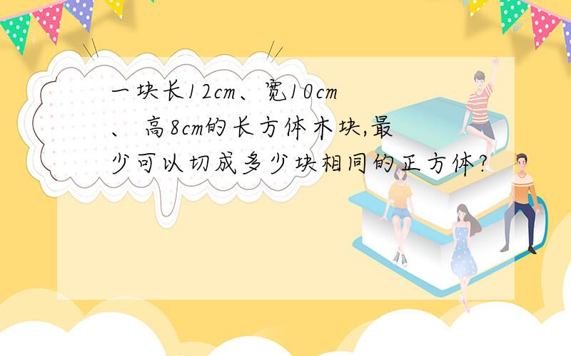 一块长12cm、宽10cm 、 高8cm的长方体木块,最少可以切成多少块相同的正方体?