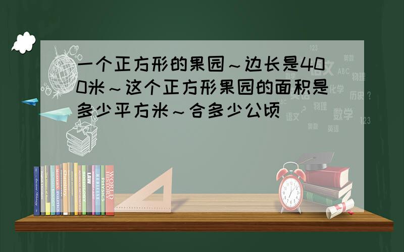 一个正方形的果园～边长是400米～这个正方形果园的面积是多少平方米～合多少公顷