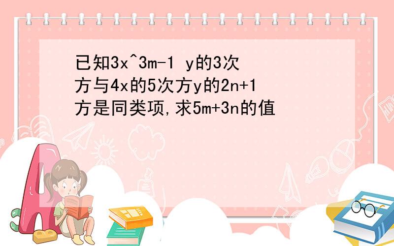 已知3x^3m-1 y的3次方与4x的5次方y的2n+1方是同类项,求5m+3n的值