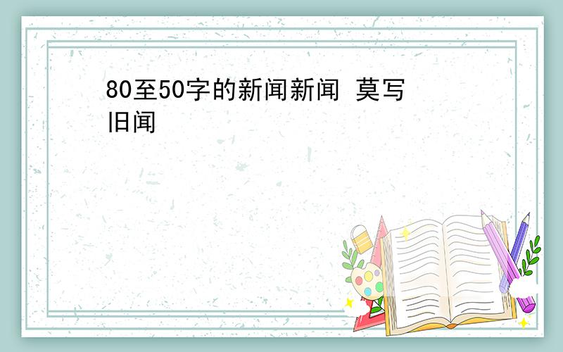 80至50字的新闻新闻 莫写旧闻