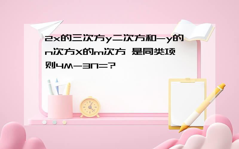 2x的三次方y二次方和-y的n次方X的m次方 是同类项,则4M-3N=?