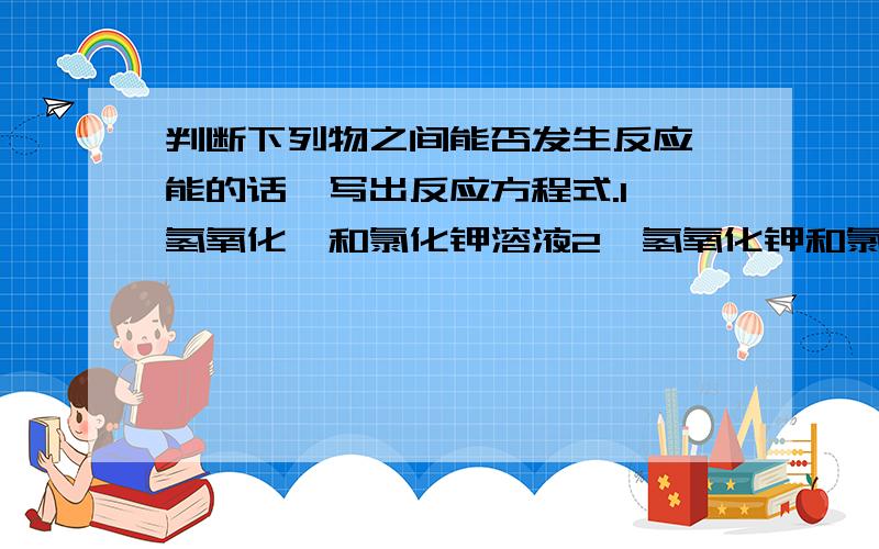 判断下列物之间能否发生反应,能的话,写出反应方程式.1、氢氧化镁和氯化钾溶液2、氢氧化钾和氯化铁溶液3、碳酸钠和氢氧化钙溶液4、氯化银和硝酸钠溶液5、氢氧化铜和稀硫酸溶液6、硫酸