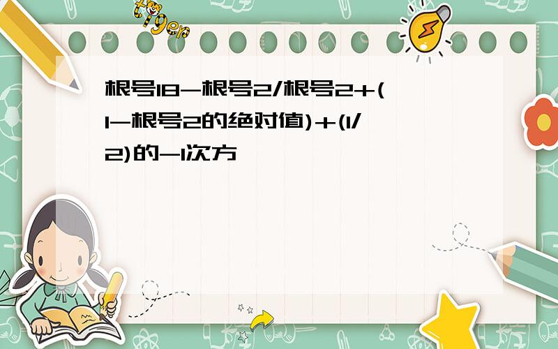 根号18-根号2/根号2+(1-根号2的绝对值)+(1/2)的-1次方