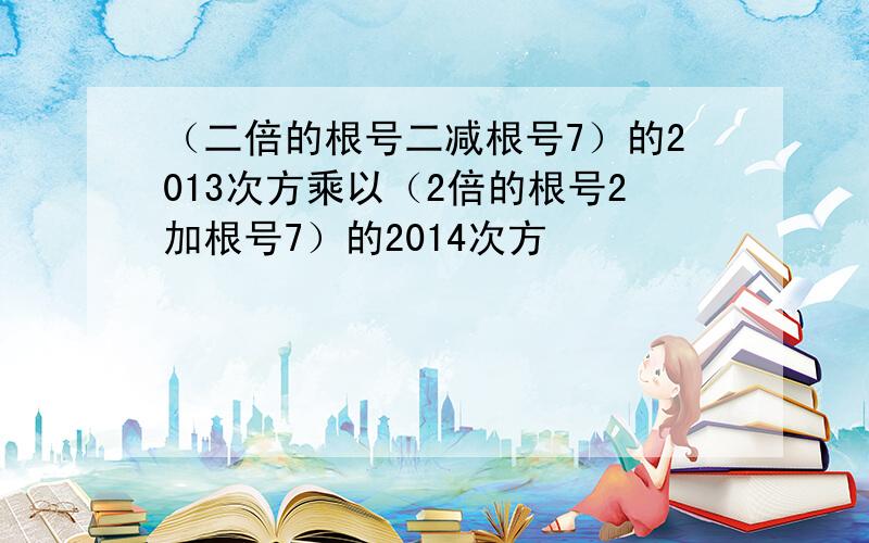 （二倍的根号二减根号7）的2013次方乘以（2倍的根号2加根号7）的2014次方