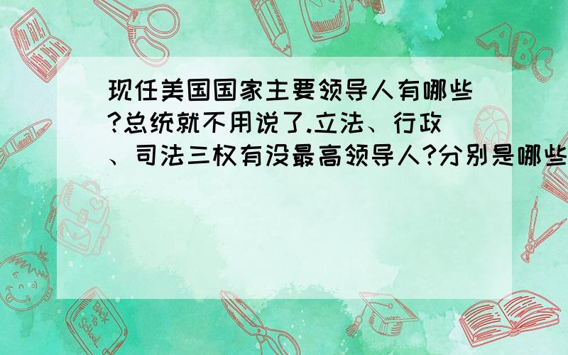 现任美国国家主要领导人有哪些?总统就不用说了.立法、行政、司法三权有没最高领导人?分别是哪些?