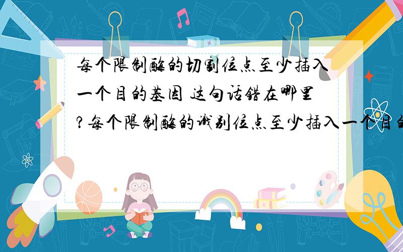 每个限制酶的切割位点至少插入一个目的基因 这句话错在哪里?每个限制酶的识别位点至少插入一个目的基因    这句话为什么是错的，错在哪里？