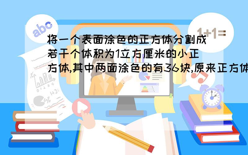 将一个表面涂色的正方体分割成若干个体积为1立方厘米的小正方体,其中两面涂色的有36块,原来正方体的体积是