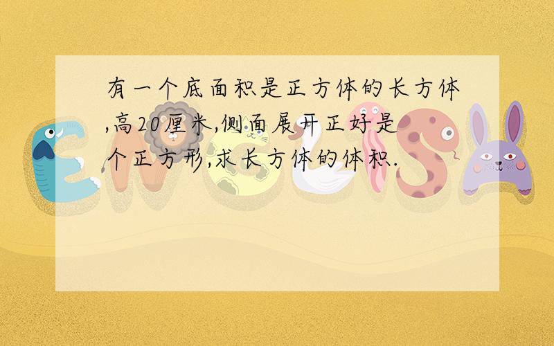 有一个底面积是正方体的长方体,高20厘米,侧面展开正好是个正方形,求长方体的体积.