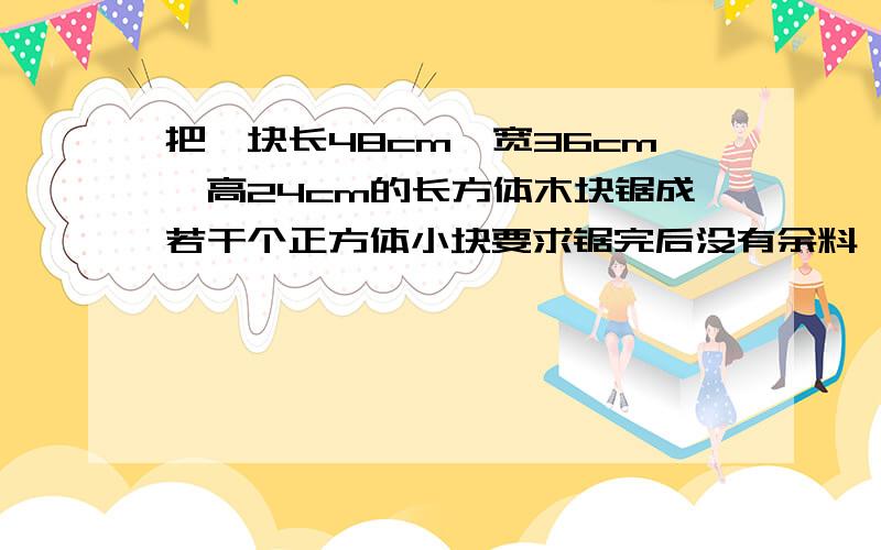 把一块长48cm,宽36cm,高24cm的长方体木块锯成若干个正方体小块要求锯完后没有余料,最少可以锯成多少块