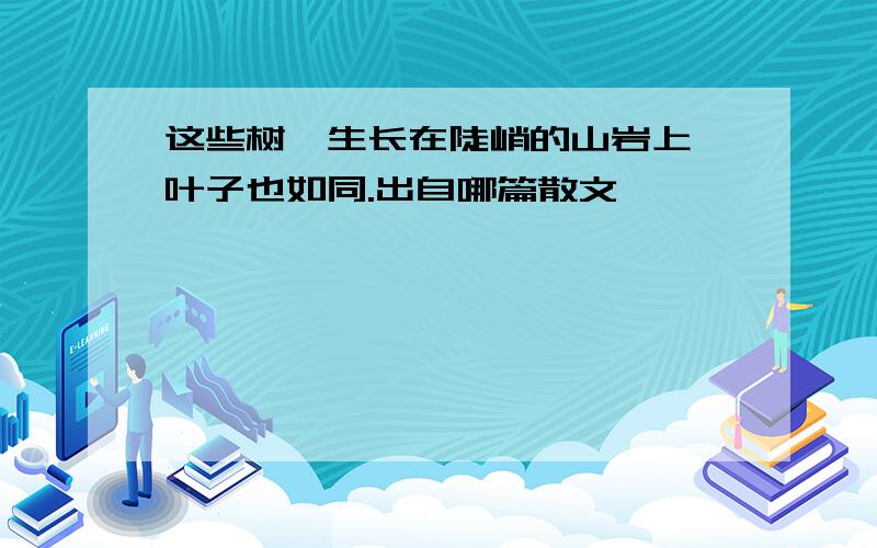 这些树,生长在陡峭的山岩上,叶子也如同.出自哪篇散文