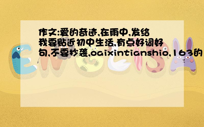 作文:爱的奇迹,在雨中,发给我要贴近初中生活,有点好词好句,不要抄袭,oaixintianshio,163的