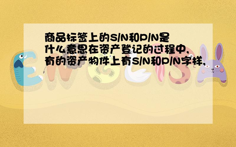 商品标签上的S/N和P/N是什么意思在资产登记的过程中,有的资产物件上有S/N和P/N字样,