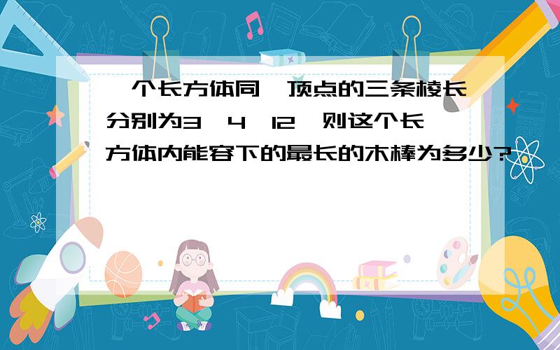 一个长方体同一顶点的三条棱长分别为3、4、12,则这个长方体内能容下的最长的木棒为多少?