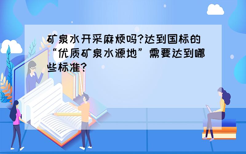 矿泉水开采麻烦吗?达到国标的“优质矿泉水源地”需要达到哪些标准?