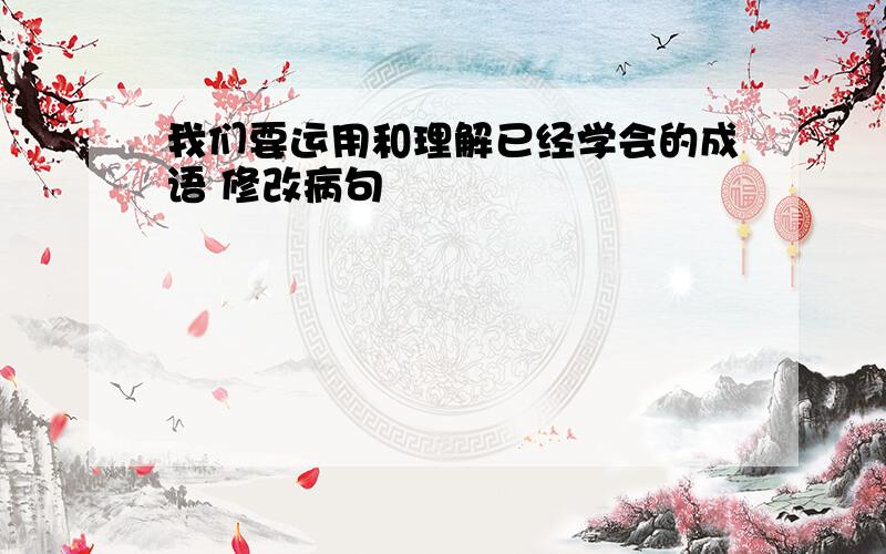 我们要运用和理解已经学会的成语 修改病句