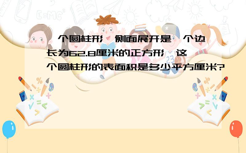 一个圆柱形,侧面展开是一个边长为62.8厘米的正方形,这个圆柱形的表面积是多少平方厘米?