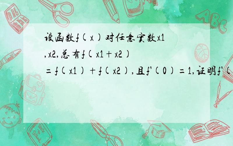 设函数f(x)对任意实数x1,x2,总有f(x1+x2)=f(x1)+f(x2),且f'(0)=1,证明f'(x)=f(x)