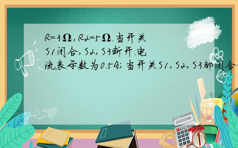 R=3Ω,R2=5Ω.当开关S1闭合,S2,S3断开.电流表示数为0.5A；当开关S1,S2,S3都闭合……R=3Ω,R2=5Ω.当开关S1闭合,S2,S3断开.电流表示数为0.5A；当开关S1,S2,S3都闭合,电流表示数为2A且灯泡正常发光.射电源电